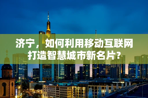 济宁，如何利用移动互联网打造智慧城市新名片？