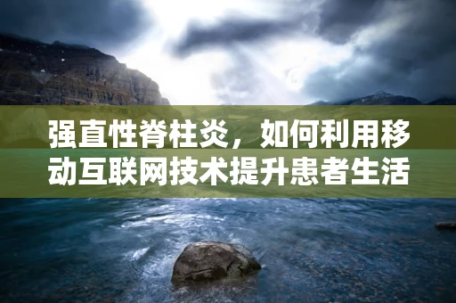 强直性脊柱炎，如何利用移动互联网技术提升患者生活质量？