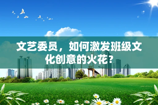 文艺委员，如何激发班级文化创意的火花？
