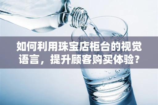 如何利用珠宝店柜台的视觉语言，提升顾客购买体验？