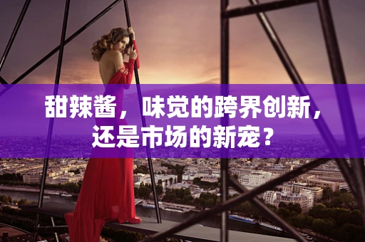 甜辣酱，味觉的跨界创新，还是市场的新宠？