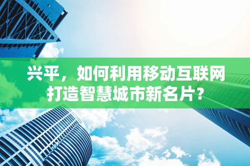 兴平，如何利用移动互联网打造智慧城市新名片？