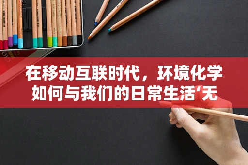 在移动互联时代，环境化学如何与我们的日常生活‘无缝连接’？