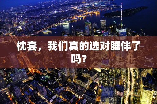 枕套，我们真的选对睡伴了吗？