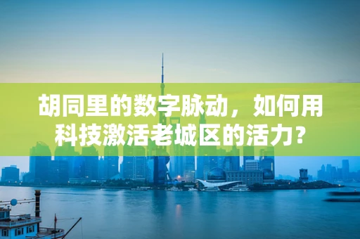 胡同里的数字脉动，如何用科技激活老城区的活力？