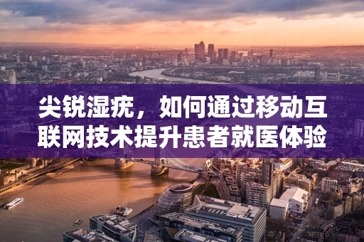 尖锐湿疣，如何通过移动互联网技术提升患者就医体验？