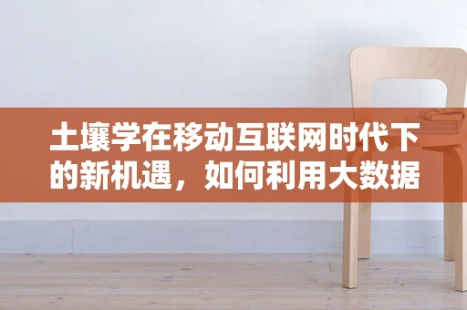 土壤学在移动互联网时代下的新机遇，如何利用大数据优化农业土壤管理？