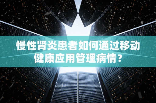 慢性肾炎患者如何通过移动健康应用管理病情？