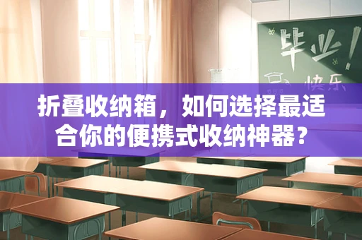 折叠收纳箱，如何选择最适合你的便携式收纳神器？