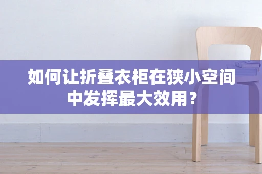 如何让折叠衣柜在狭小空间中发挥最大效用？