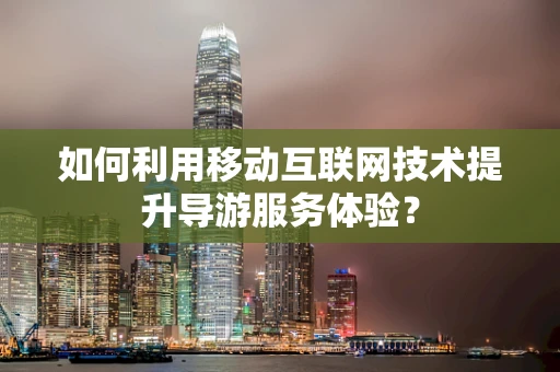 如何利用移动互联网技术提升导游服务体验？