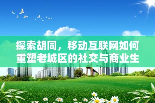 探索胡同，移动互联网如何重塑老城区的社交与商业生态？