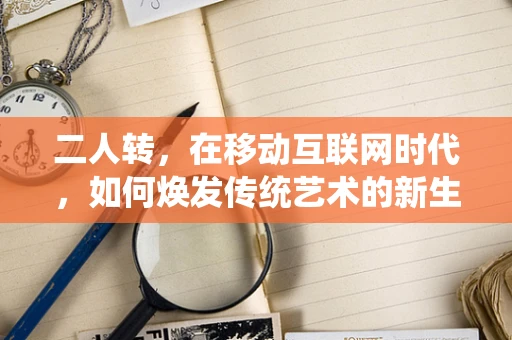 二人转，在移动互联网时代，如何焕发传统艺术的新生机？