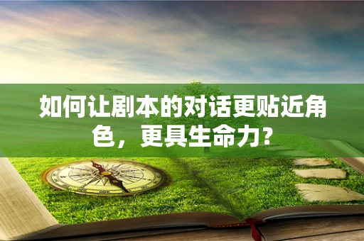 如何让剧本的对话更贴近角色，更具生命力？