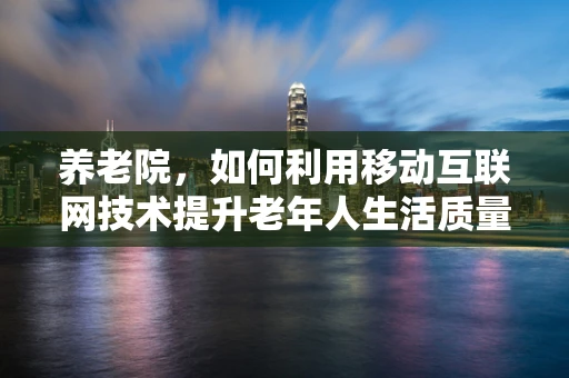 养老院，如何利用移动互联网技术提升老年人生活质量？