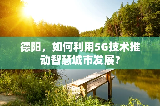 德阳，如何利用5G技术推动智慧城市发展？