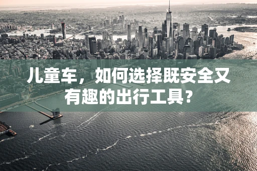 儿童车，如何选择既安全又有趣的出行工具？