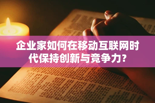 企业家如何在移动互联网时代保持创新与竞争力？
