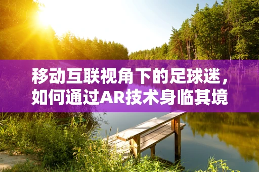 移动互联视角下的足球迷，如何通过AR技术身临其境地观看足球赛？