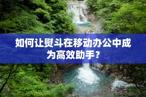 如何让熨斗在移动办公中成为高效助手？