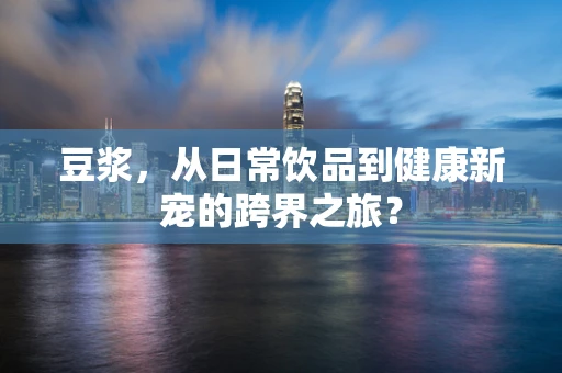 豆浆，从日常饮品到健康新宠的跨界之旅？