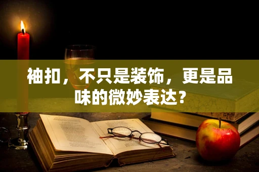 袖扣，不只是装饰，更是品味的微妙表达？