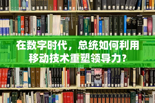 在数字时代，总统如何利用移动技术重塑领导力？