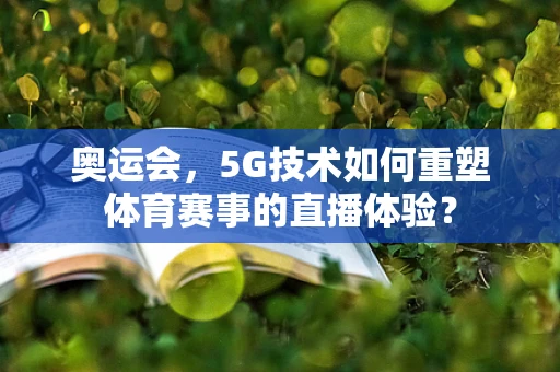 奥运会，5G技术如何重塑体育赛事的直播体验？