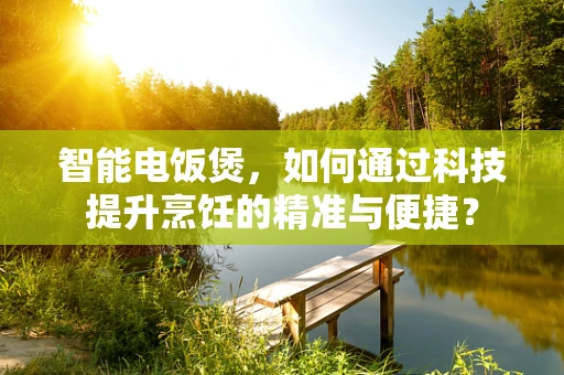 智能电饭煲，如何通过科技提升烹饪的精准与便捷？