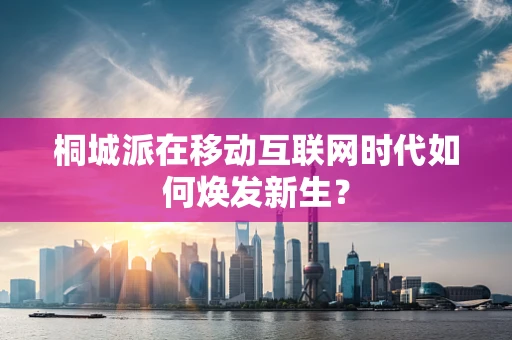桐城派在移动互联网时代如何焕发新生？