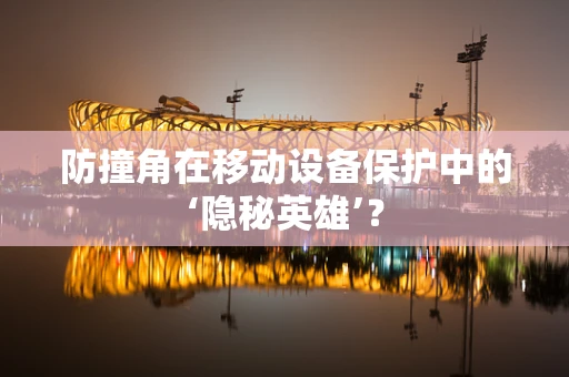 防撞角在移动设备保护中的‘隐秘英雄’？