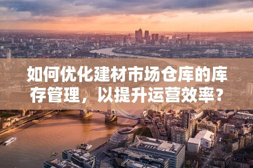 如何优化建材市场仓库的库存管理，以提升运营效率？