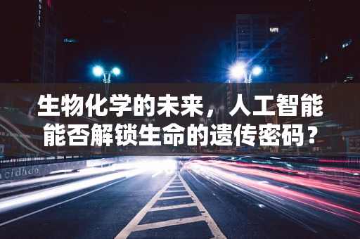 生物化学的未来，人工智能能否解锁生命的遗传密码？