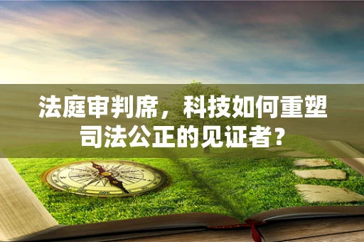 法庭审判席，科技如何重塑司法公正的见证者？