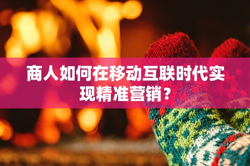 商人如何在移动互联时代实现精准营销？