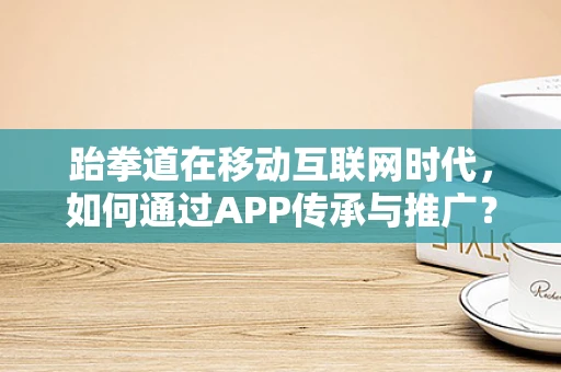 跆拳道在移动互联网时代，如何通过APP传承与推广？