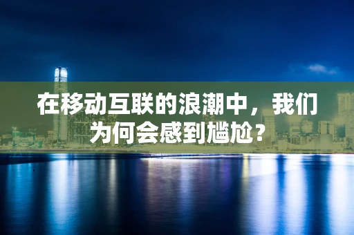 在移动互联的浪潮中，我们为何会感到尴尬？