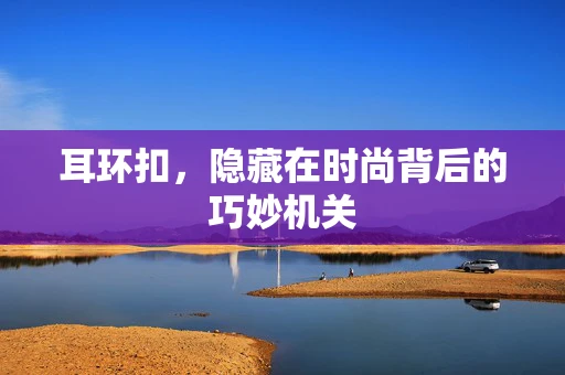 耳环扣，隐藏在时尚背后的巧妙机关