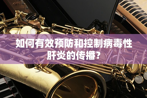 如何有效预防和控制病毒性肝炎的传播？