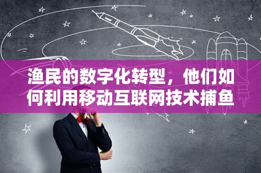 渔民的数字化转型，他们如何利用移动互联网技术捕鱼？