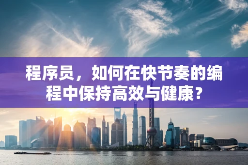 程序员，如何在快节奏的编程中保持高效与健康？