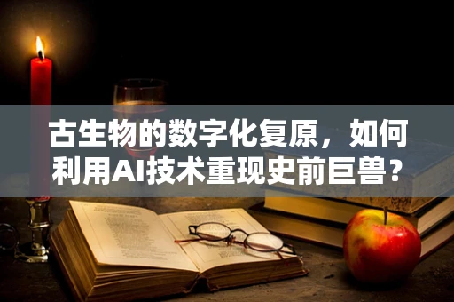 古生物的数字化复原，如何利用AI技术重现史前巨兽？
