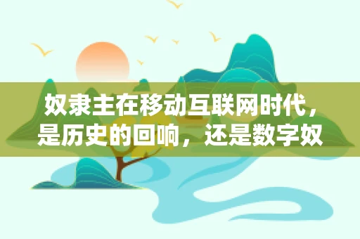奴隶主在移动互联网时代，是历史的回响，还是数字奴役的隐喻？