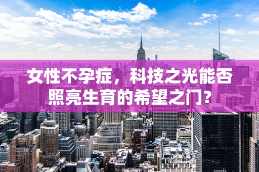 女性不孕症，科技之光能否照亮生育的希望之门？