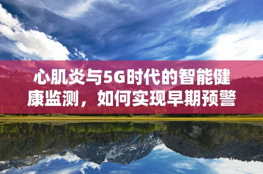 心肌炎与5G时代的智能健康监测，如何实现早期预警？