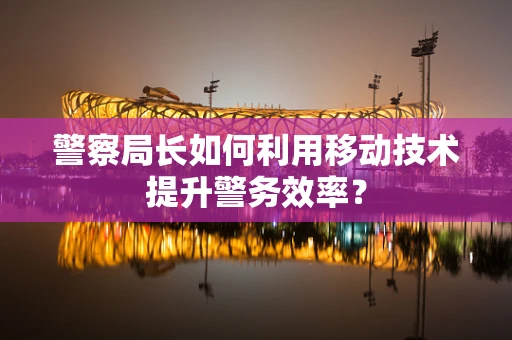 警察局长如何利用移动技术提升警务效率？