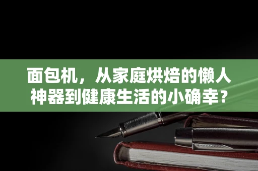 面包机，从家庭烘焙的懒人神器到健康生活的小确幸？
