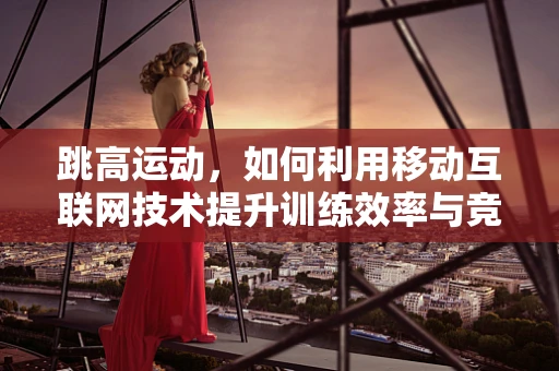 跳高运动，如何利用移动互联网技术提升训练效率与竞技表现？