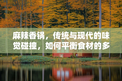 麻辣香锅，传统与现代的味觉碰撞，如何平衡食材的多样性与烹饪的精准度？