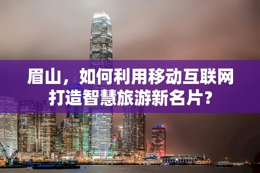 眉山，如何利用移动互联网打造智慧旅游新名片？